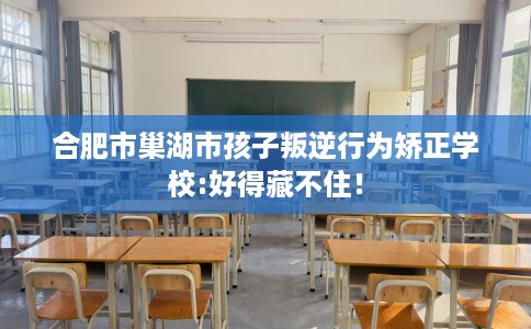 合肥市巢湖市孩子叛逆行为矫正学校:好得藏不住！