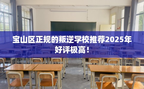 宝山区正规的叛逆学校推荐2025年好评极高！