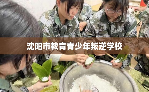沈阳市教育青少年叛逆学校 沈阳市教育青少年叛逆学校