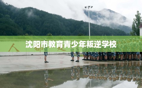 沈阳市教育青少年叛逆学校