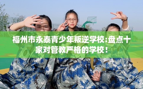 福州市永泰青少年叛逆学校:盘点十家对管教严格的学校！