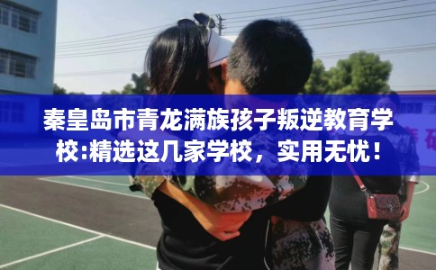 秦皇岛市青龙满族孩子叛逆教育学校:精选这几家学校，实用无忧！