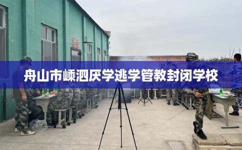 舟山市嵊泗厌学逃学管教封闭学校