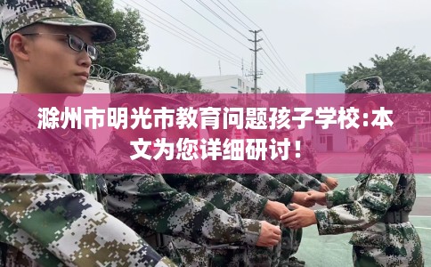 滁州市明光市教育问题孩子学校:本文为您详细研讨！
