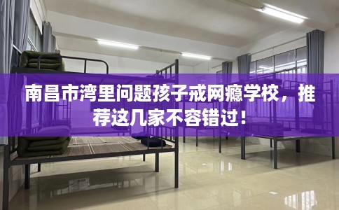 南昌市湾里问题孩子戒网瘾学校,推荐这几家不容错过! 南昌市湾里问题孩子戒网瘾学校,推荐这几家不容错过!