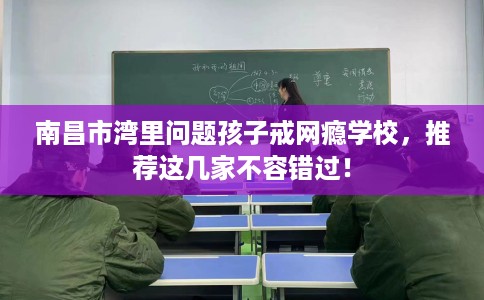 南昌市湾里问题孩子戒网瘾学校,推荐这几家不容错过! 南昌市湾里问题孩子戒网瘾学校,推荐这几家不容错过!