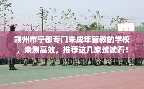 赣州市宁都专门未成年管教的学校，亲测高效，推荐这几家试试看！