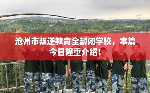 沧州市叛逆教育全封闭学校,本篇今日隆重介绍! 沧州市叛逆教育全封闭学校,本篇今日隆重介绍!