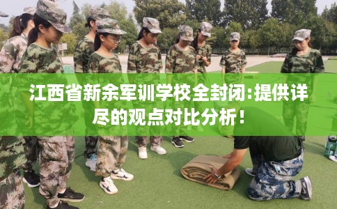 江西省新余军训学校全封闭:提供详尽的观点对比分析! 江西省新余军训学校全封闭:提供详尽的观点对比分析!