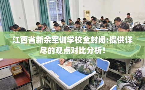 江西省新余军训学校全封闭:提供详尽的观点对比分析! 江西省新余军训学校全封闭:提供详尽的观点对比分析!