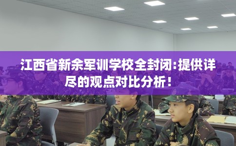 江西省新余军训学校全封闭:提供详尽的观点对比分析！