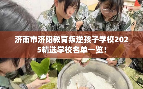 济南市济阳教育叛逆孩子学校2025精选学校名单一览！