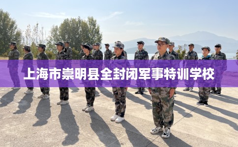 上海市崇明县全封闭军事特训学校 上海市崇明县全封闭军事特训学校