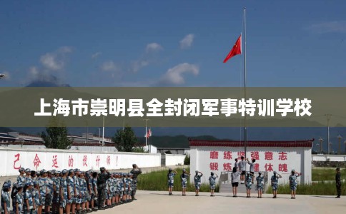 上海市崇明县全封闭军事特训学校 上海市崇明县全封闭军事特训学校
