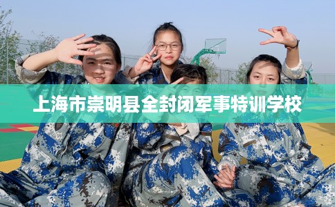 上海市崇明县全封闭军事特训学校 上海市崇明县全封闭军事特训学校