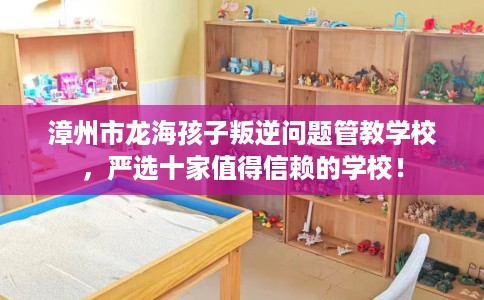 漳州市龙海孩子叛逆问题管教学校，严选十家值得信赖的学校！