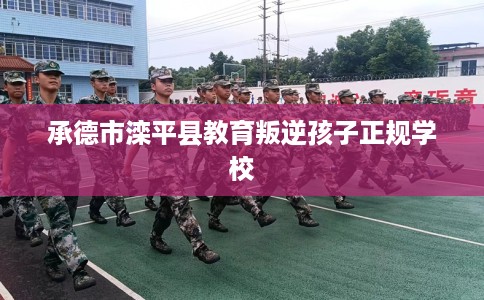 承德市滦平县教育叛逆孩子正规学校 承德市滦平县教育叛逆孩子正规学校