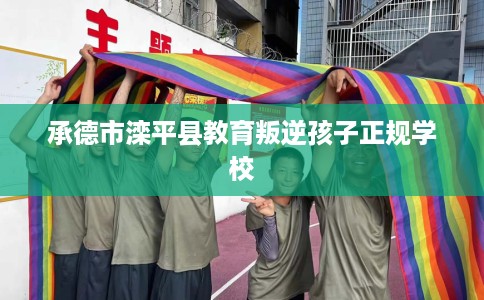 承德市滦平县教育叛逆孩子正规学校 承德市滦平县教育叛逆孩子正规学校