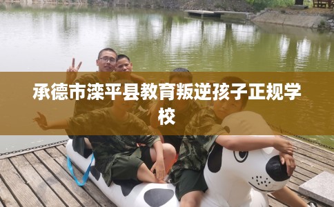 承德市滦平县教育叛逆孩子正规学校