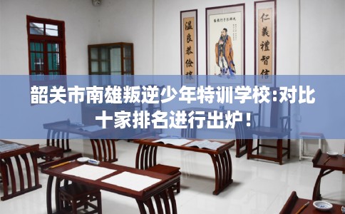 韶关市南雄叛逆少年特训学校:对比十家排名进行出炉! 韶关市南雄叛逆少年特训学校:对比十家排名进行出炉!