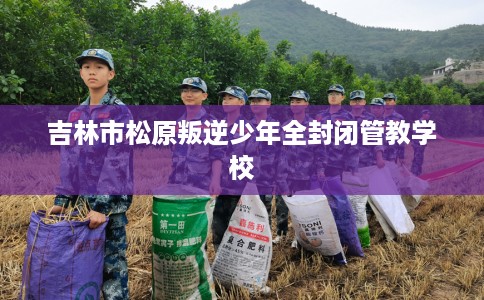 吉林市松原叛逆少年全封闭管教学校