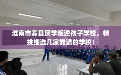 淮南市寿县厌学叛逆孩子学校,精挑细选几家靠谱的学校! 淮南市寿县厌学叛逆孩子学校,精挑细选几家靠谱的学校!