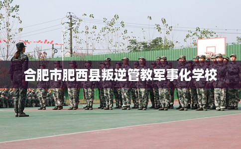 合肥市肥西县叛逆管教军事化学校