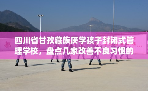 四川省甘孜藏族厌学孩子封闭式管理学校，盘点几家改善不良习惯的学校！