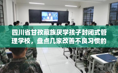 四川省甘孜藏族厌学孩子封闭式管理学校，盘点几家改善不良习惯的学校！