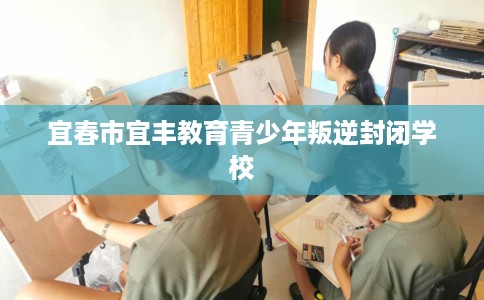 宜春市宜丰教育青少年叛逆封闭学校