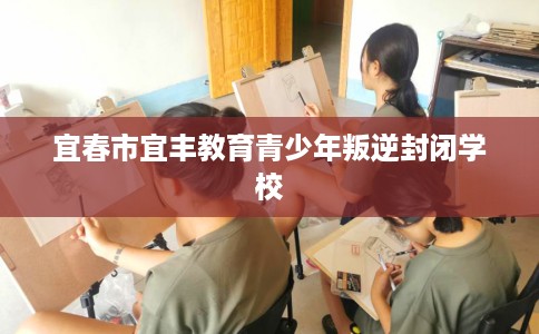 宜春市宜丰教育青少年叛逆封闭学校