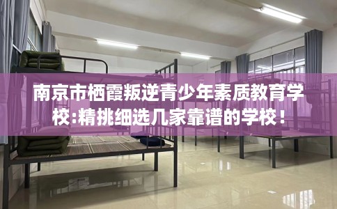 南京市栖霞叛逆青少年素质教育学校:精挑细选几家靠谱的学校！