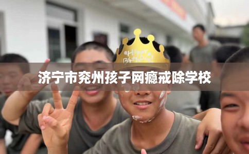 济宁市兖州孩子网瘾戒除学校 济宁市兖州孩子网瘾戒除学校