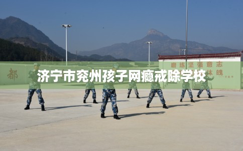济宁市兖州孩子网瘾戒除学校 济宁市兖州孩子网瘾戒除学校