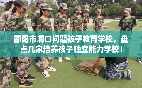 邵阳市洞口问题孩子教育学校,盘点几家培养孩子独立能力学校! 邵阳市洞口问题孩子教育学校,盘点几家培养孩子独立能力学校!