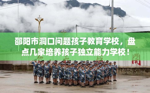 邵阳市洞口问题孩子教育学校,盘点几家培养孩子独立能力学校! 邵阳市洞口问题孩子教育学校,盘点几家培养孩子独立能力学校!