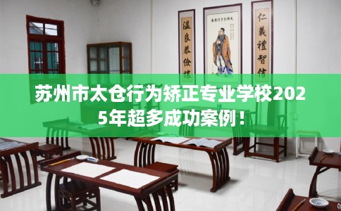 苏州市太仓行为矫正专业学校2025年超多成功案例！
