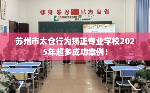 苏州市太仓行为矫正专业学校2025年超多成功案例！
