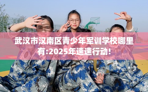 武汉市汉南区青少年军训学校哪里有:2025年速速行动!