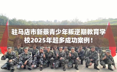 驻马店市新蔡青少年叛逆期教育学校2025年超多成功案例！