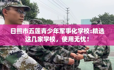 日照市五莲青少年军事化学校:精选这几家学校,使用无忧! 日照市五莲青少年军事化学校:精选这几家学校,使用无忧!