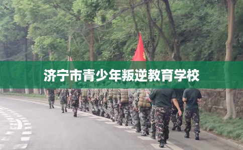 济宁市青少年叛逆教育学校 济宁市青少年叛逆教育学校