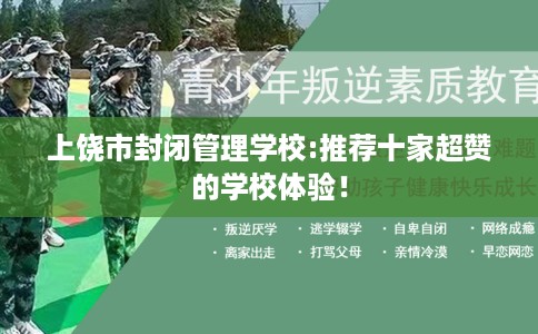 上饶市封闭管理学校:推荐十家超赞的学校体验! 上饶市封闭管理学校:推荐十家超赞的学校体验!