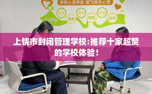 上饶市封闭管理学校:推荐十家超赞的学校体验! 上饶市封闭管理学校:推荐十家超赞的学校体验!