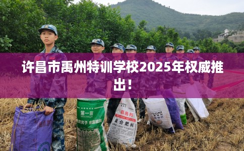 许昌市禹州特训学校2025年权威推出！
