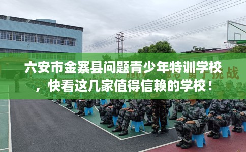 六安市金寨县问题青少年特训学校，快看这几家值得信赖的学校！
