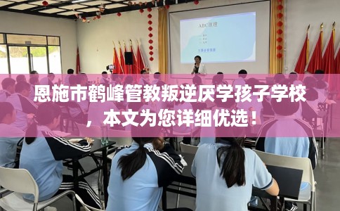 恩施市鹤峰管教叛逆厌学孩子学校,本文为您详细优选! 恩施市鹤峰管教叛逆厌学孩子学校,本文为您详细优选!
