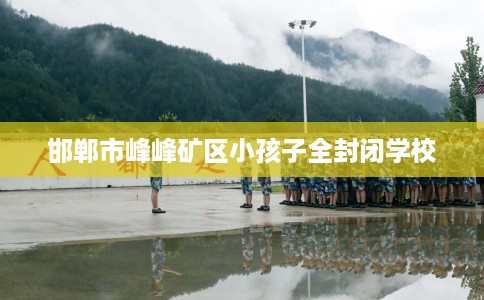 邯郸市峰峰矿区小孩子全封闭学校 邯郸市峰峰矿区小孩子全封闭学校