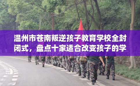 温州市苍南叛逆孩子教育学校全封闭式，盘点十家适合改变孩子的学校！