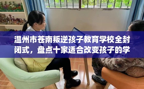 温州市苍南叛逆孩子教育学校全封闭式，盘点十家适合改变孩子的学校！